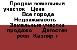 Продам земельный участок › Цена ­ 1 000 000 - Все города Недвижимость » Земельные участки продажа   . Дагестан респ.,Кизляр г.